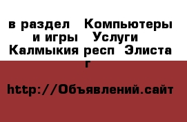  в раздел : Компьютеры и игры » Услуги . Калмыкия респ.,Элиста г.